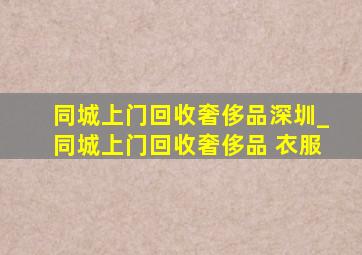 同城上门回收奢侈品深圳_同城上门回收奢侈品 衣服